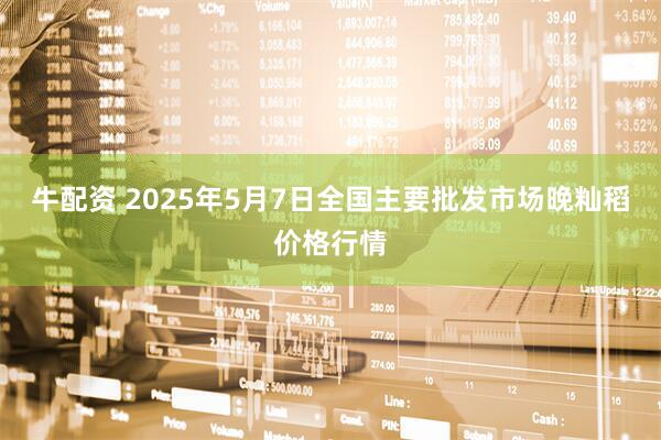 牛配资 2025年5月7日全国主要批发市场晚籼稻价格行情