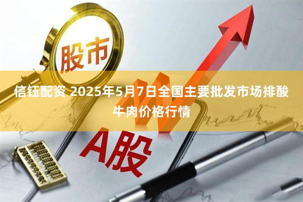 信钰配资 2025年5月7日全国主要批发市场排酸牛肉价格行情