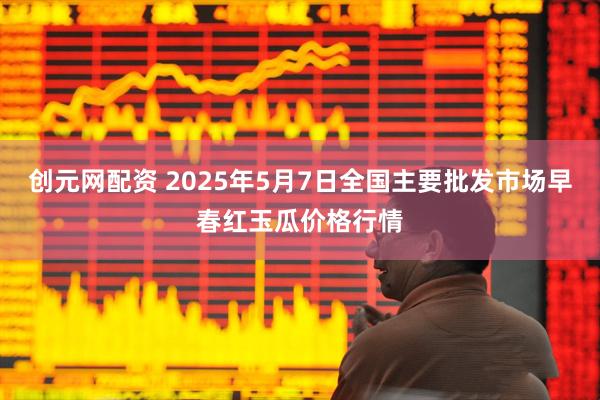 创元网配资 2025年5月7日全国主要批发市场早春红玉瓜价格行情