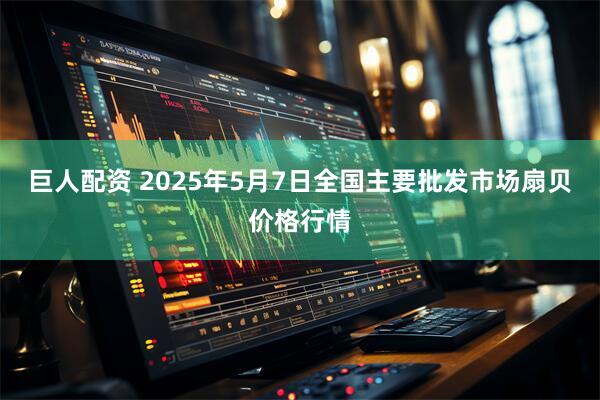 巨人配资 2025年5月7日全国主要批发市场扇贝价格行情