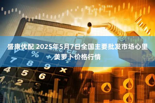 盛康优配 2025年5月7日全国主要批发市场心里美萝卜价格行情
