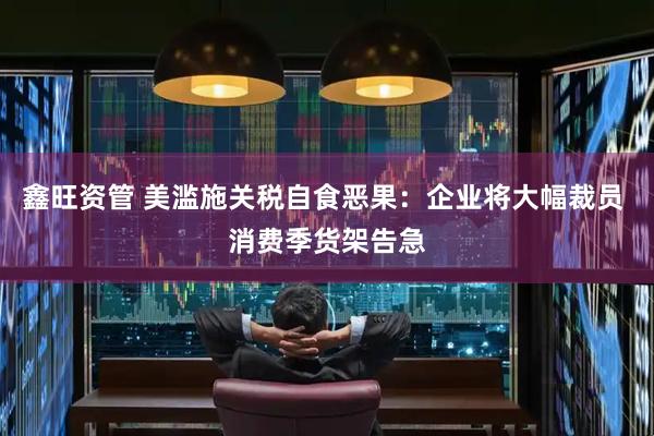 鑫旺资管 美滥施关税自食恶果：企业将大幅裁员 消费季货架告急