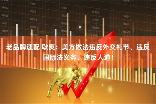 老品牌速配 耿爽：美方做法违反外交礼节、违反国际法义务、违反人道！