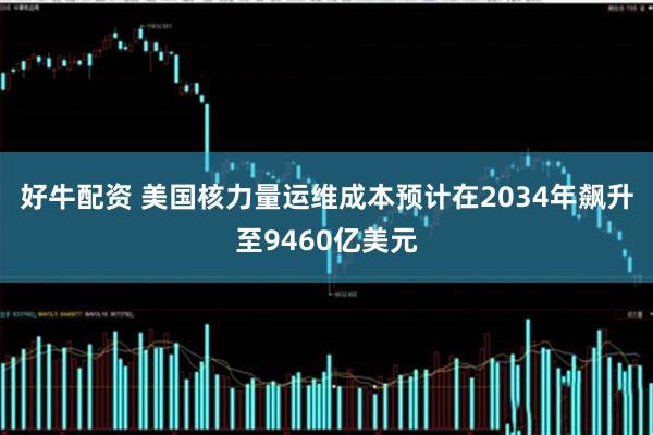 好牛配资 美国核力量运维成本预计在2034年飙升至9460亿美元