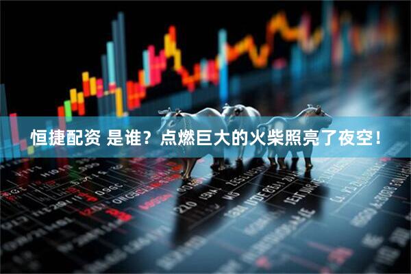 恒捷配资 是谁？点燃巨大的火柴照亮了夜空！