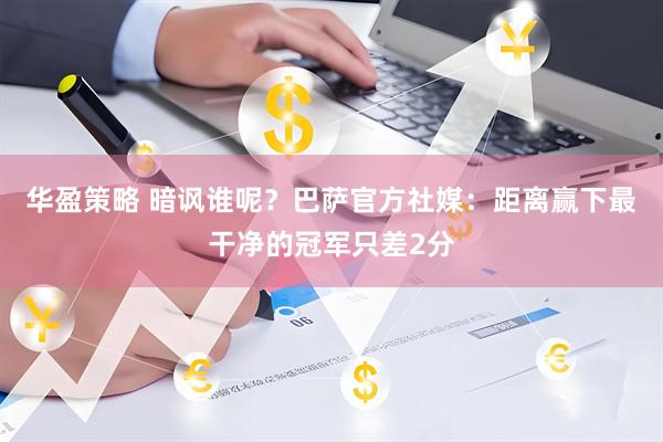 华盈策略 暗讽谁呢？巴萨官方社媒：距离赢下最干净的冠军只差2分