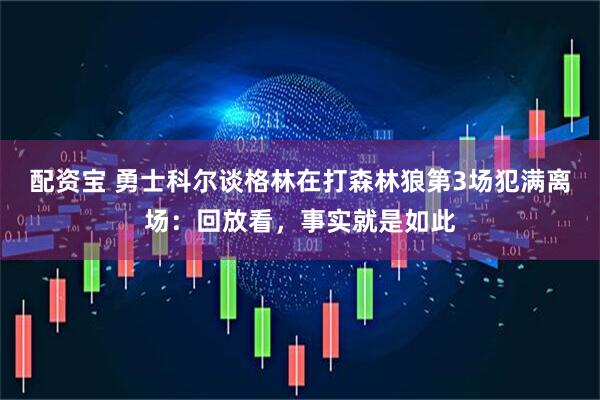 配资宝 勇士科尔谈格林在打森林狼第3场犯满离场：回放看，事实就是如此