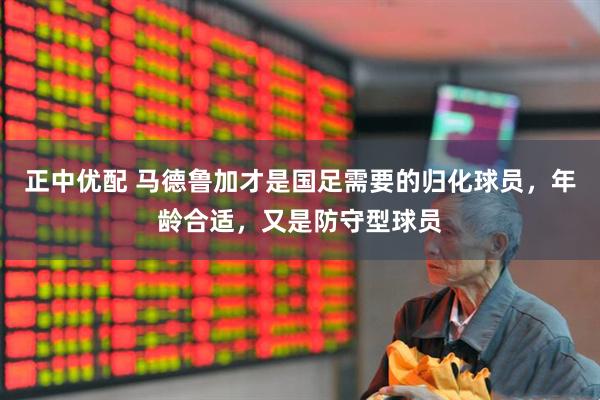 正中优配 马德鲁加才是国足需要的归化球员，年龄合适，又是防守型球员