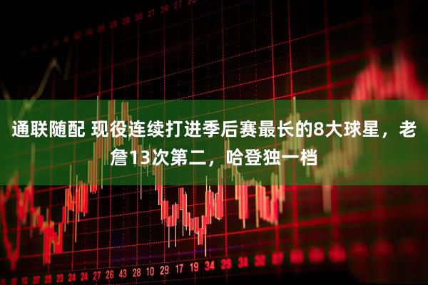 通联随配 现役连续打进季后赛最长的8大球星，老詹13次第二，哈登独一档