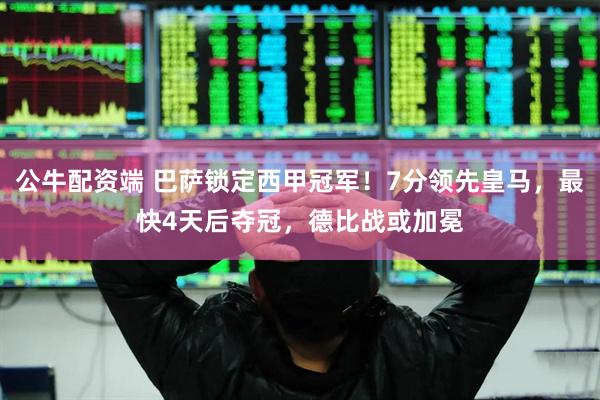 公牛配资端 巴萨锁定西甲冠军！7分领先皇马，最快4天后夺冠，德比战或加冕