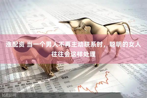 涨配资 当一个男人不再主动联系时，聪明的女人往往会这样处理