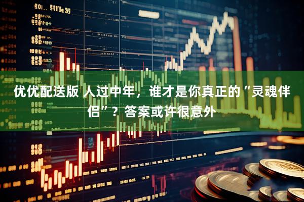 优优配送版 人过中年，谁才是你真正的“灵魂伴侣”？答案或许很意外