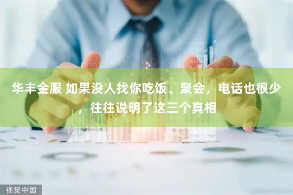 华丰金服 如果没人找你吃饭、聚会，电话也很少，往往说明了这三个真相