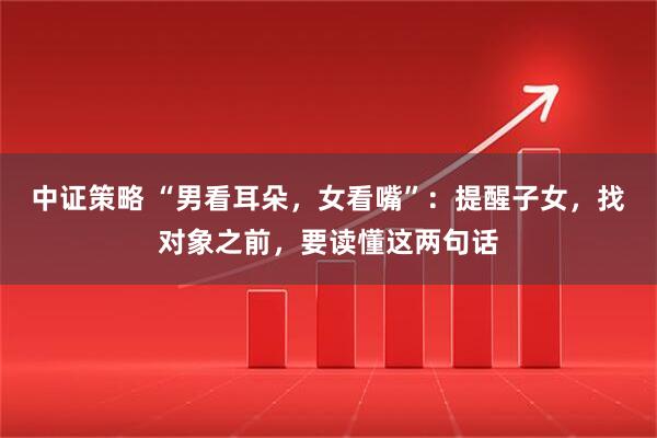 中证策略 “男看耳朵，女看嘴”：提醒子女，找对象之前，要读懂这两句话