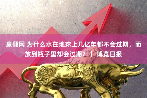 赢翻网 为什么水在地球上几亿年都不会过期，而放到瓶子里却会过期？｜ 博览日报