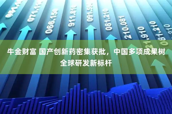 牛金财富 国产创新药密集获批，中国多项成果树全球研发新标杆