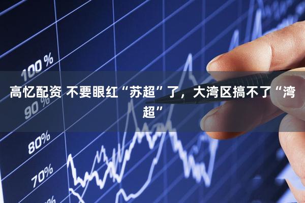 高忆配资 不要眼红“苏超”了，大湾区搞不了“湾超”