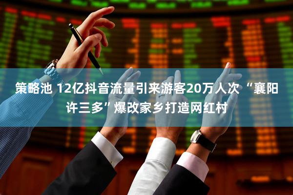策略池 12亿抖音流量引来游客20万人次 “襄阳许三多”爆改家乡打造网红村