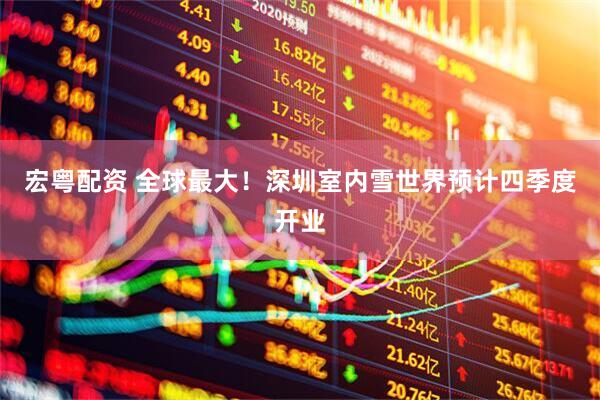 宏粤配资 全球最大！深圳室内雪世界预计四季度开业