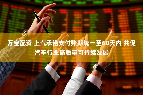 万宝配资 上汽承诺支付账期统一至60天内 共促汽车行业高质量可持续发展