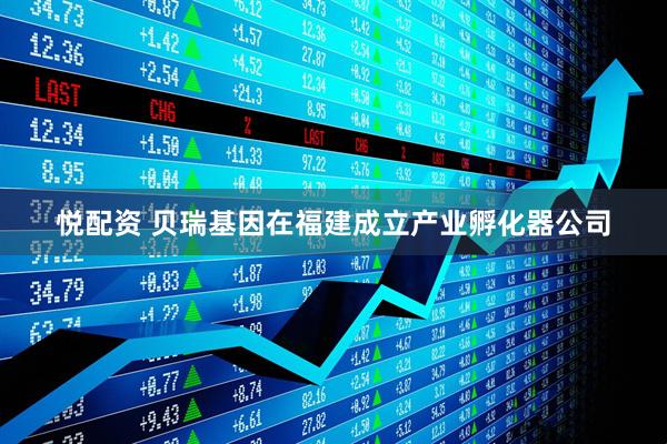 悦配资 贝瑞基因在福建成立产业孵化器公司
