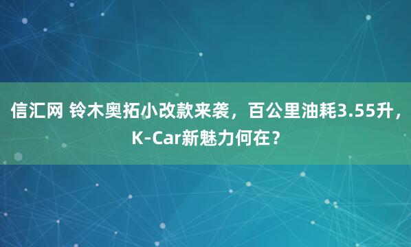 信汇网 铃木奥拓小改款来袭，百公里油耗3.55升，K-Car新魅力何在？