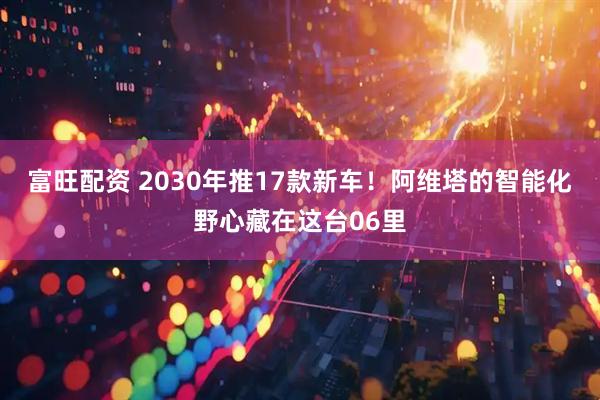 富旺配资 2030年推17款新车！阿维塔的智能化野心藏在这台06里