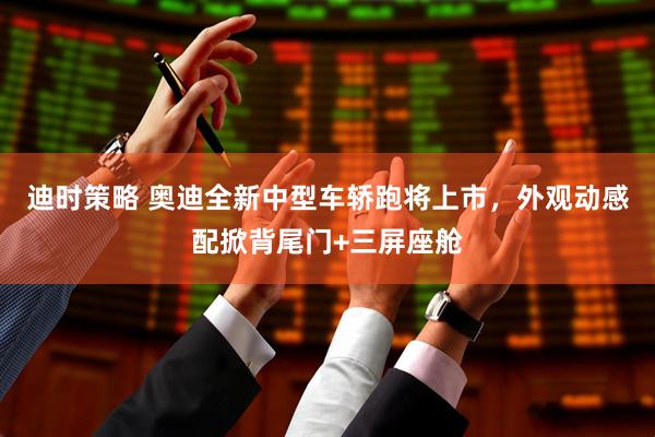 迪时策略 奥迪全新中型车轿跑将上市，外观动感配掀背尾门+三屏座舱