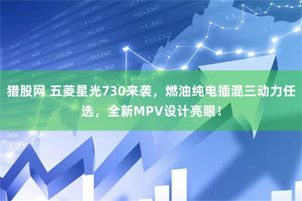 猎股网 五菱星光730来袭，燃油纯电插混三动力任选，全新MPV设计亮眼！
