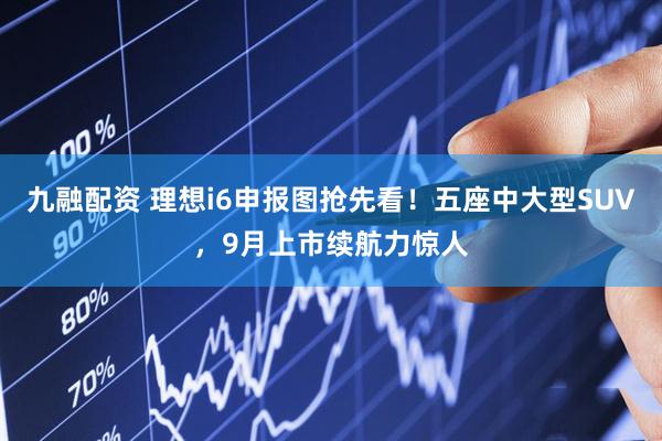 九融配资 理想i6申报图抢先看！五座中大型SUV，9月上市续航力惊人
