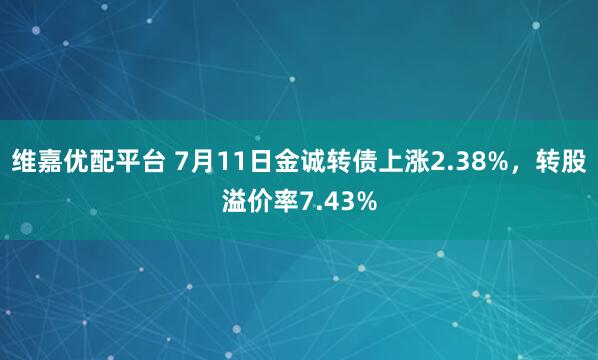 维嘉优配平台 7月11日金诚转债上涨2.38%，转股溢价率7.43%