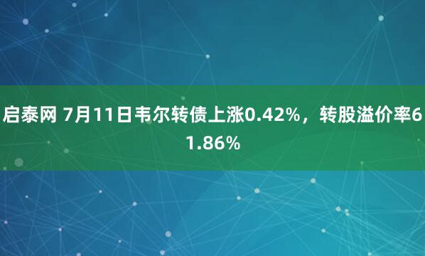 启泰网 7月11日韦尔转债上涨0.42%，转股溢价率61.86%
