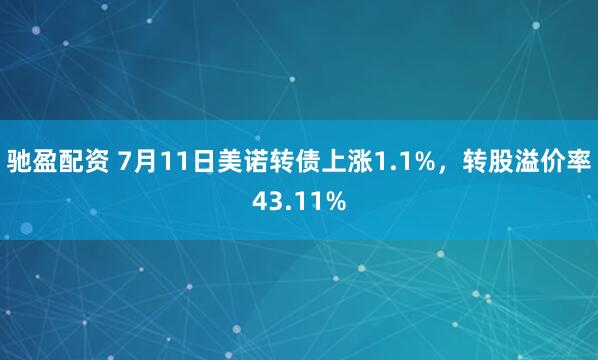 驰盈配资 7月11日美诺转债上涨1.1%，转股溢价率43.11%