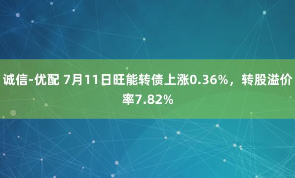 诚信-优配 7月11日旺能转债上涨0.36%，转股溢价率7.82%