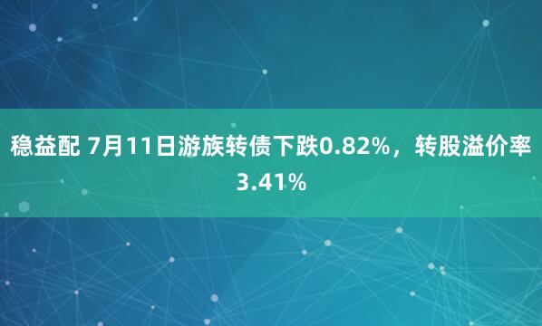 稳益配 7月11日游族转债下跌0.82%，转股溢价率3.41%