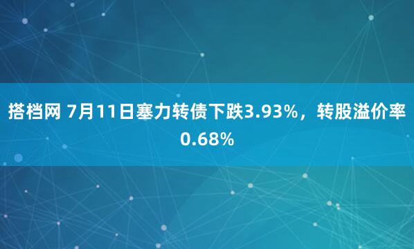 搭档网 7月11日塞力转债下跌3.93%，转股溢价率0.68%
