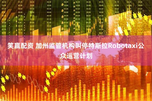 笑赢配资 加州监管机构叫停特斯拉Robotaxi公众运营计划