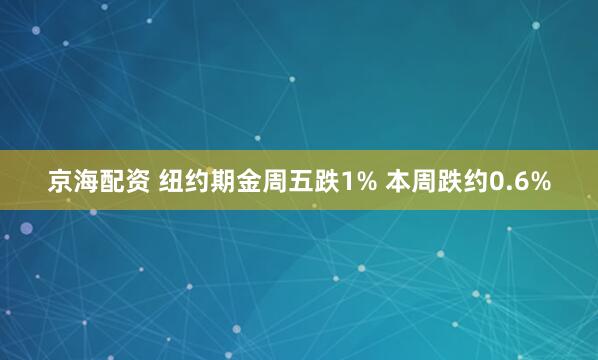京海配资 纽约期金周五跌1% 本周跌约0.6%