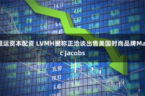 恒运资本配资 LVMH据称正洽谈出售美国时尚品牌Marc Jacobs
