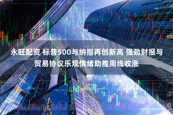 永旺配资 标普500与纳指再创新高 强劲财报与贸易协议乐观情绪助推周线收涨