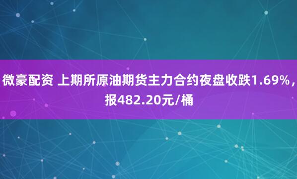 微豪配资 上期所原油期货主力合约夜盘收跌1.69%，报482.20元/桶