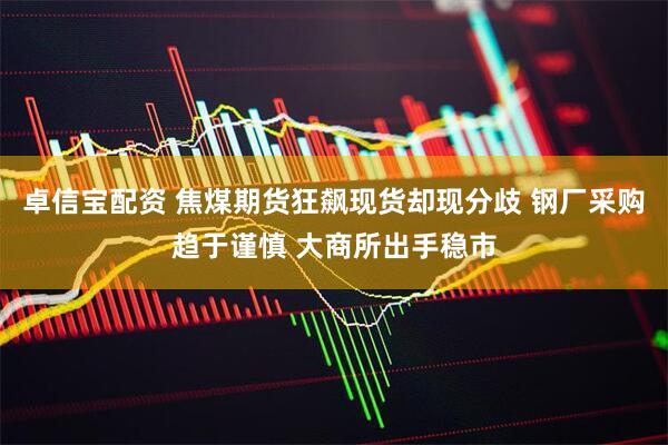 卓信宝配资 焦煤期货狂飙现货却现分歧 钢厂采购趋于谨慎 大商所出手稳市