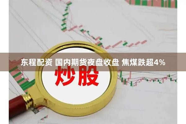 东程配资 国内期货夜盘收盘 焦煤跌超4%
