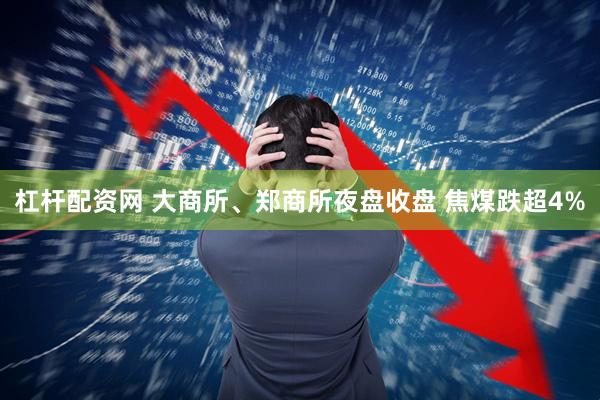 杠杆配资网 大商所、郑商所夜盘收盘 焦煤跌超4%
