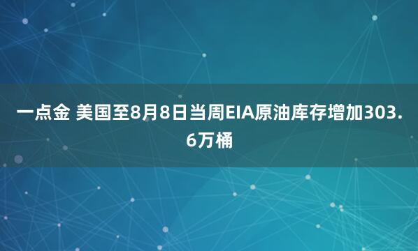 一点金 美国至8月8日当周EIA原油库存增加303.6万桶
