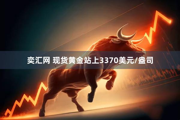 奕汇网 现货黄金站上3370美元/盎司