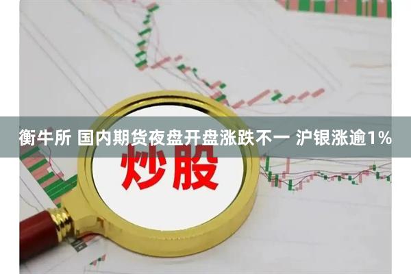 衡牛所 国内期货夜盘开盘涨跌不一 沪银涨逾1%