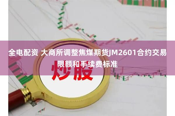 全电配资 大商所调整焦煤期货JM2601合约交易限额和手续费标准