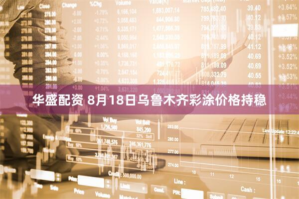 华盛配资 8月18日乌鲁木齐彩涂价格持稳