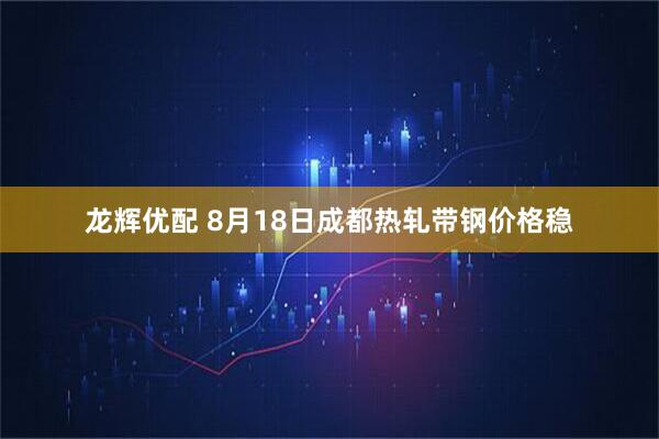 龙辉优配 8月18日成都热轧带钢价格稳